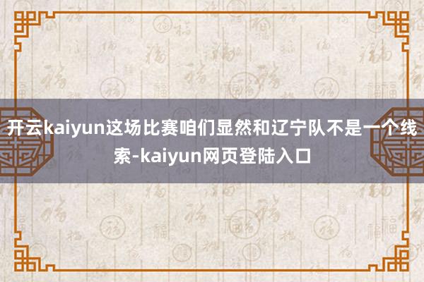 开云kaiyun这场比赛咱们显然和辽宁队不是一个线索-kaiyun网页登陆入口