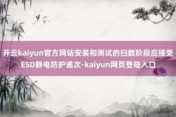 开云kaiyun官方网站安装和测试的扫数阶段应接受ESD静电防护递次-kaiyun网页登陆入口
