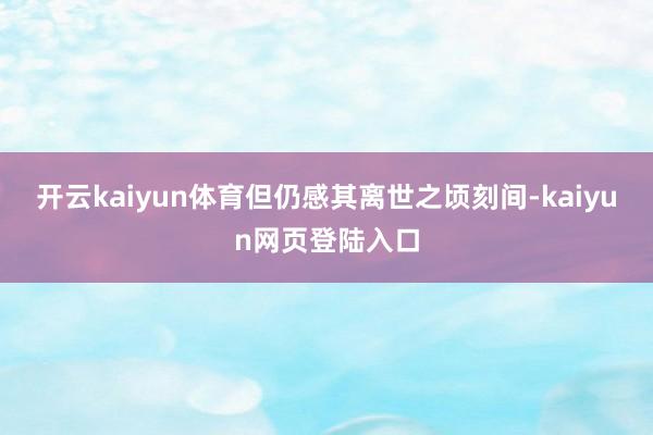 开云kaiyun体育但仍感其离世之顷刻间-kaiyun网页登陆入口