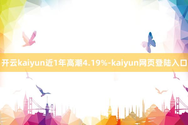 开云kaiyun近1年高潮4.19%-kaiyun网页登陆入口