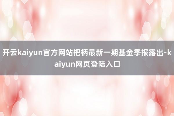 开云kaiyun官方网站把柄最新一期基金季报露出-kaiyun网页登陆入口