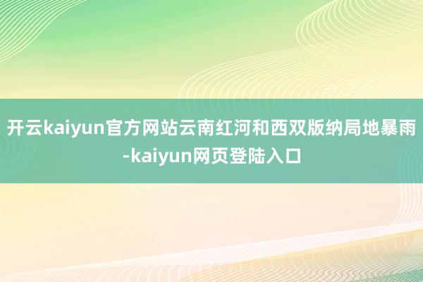 开云kaiyun官方网站云南红河和西双版纳局地暴雨-kaiyun网页登陆入口