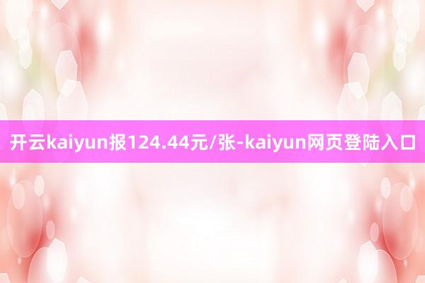开云kaiyun报124.44元/张-kaiyun网页登陆入口