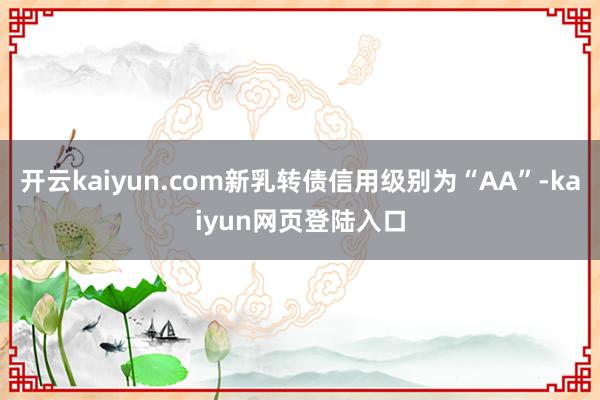 开云kaiyun.com新乳转债信用级别为“AA”-kaiyun网页登陆入口