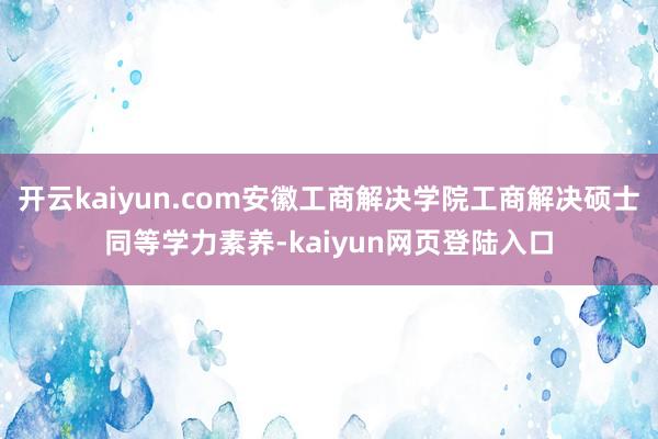 开云kaiyun.com安徽工商解决学院工商解决硕士同等学力素养-kaiyun网页登陆入口