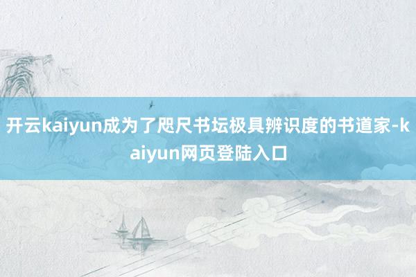 开云kaiyun成为了咫尺书坛极具辨识度的书道家-kaiyun网页登陆入口