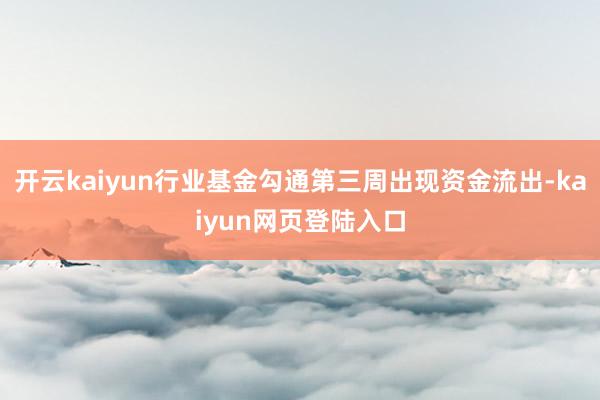 开云kaiyun行业基金勾通第三周出现资金流出-kaiyun网页登陆入口