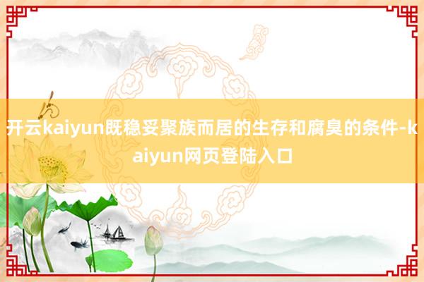 开云kaiyun既稳妥聚族而居的生存和腐臭的条件-kaiyun网页登陆入口