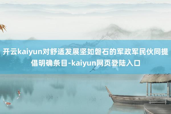 开云kaiyun对舒适发展坚如磐石的军政军民伙同提倡明确条目-kaiyun网页登陆入口