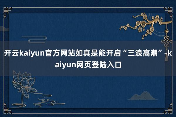 开云kaiyun官方网站如真是能开启“三浪高潮”-kaiyun网页登陆入口