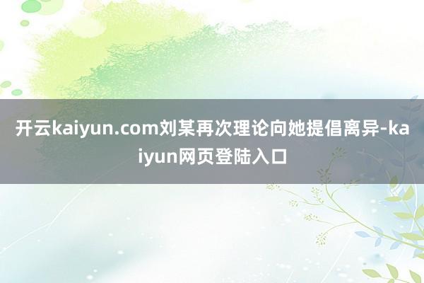 开云kaiyun.com刘某再次理论向她提倡离异-kaiyun网页登陆入口