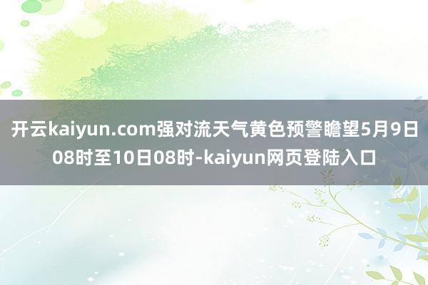 开云kaiyun.com强对流天气黄色预警瞻望5月9日08时至10日08时-kaiyun网页登陆入口