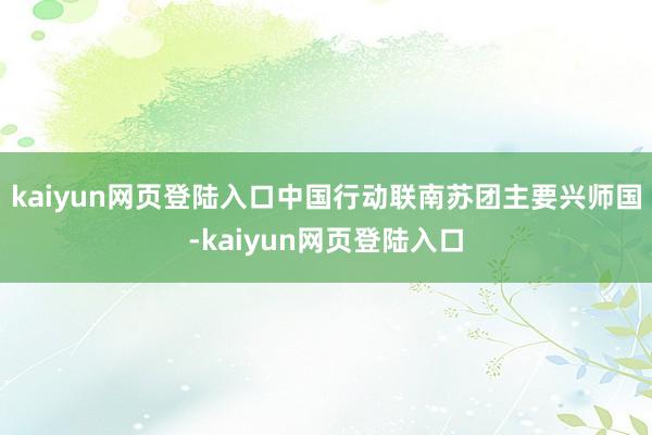 kaiyun网页登陆入口中国行动联南苏团主要兴师国-kaiyun网页登陆入口