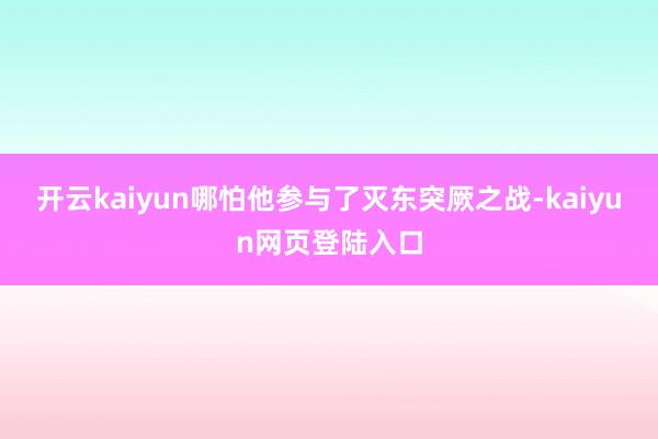 开云kaiyun哪怕他参与了灭东突厥之战-kaiyun网页登陆入口