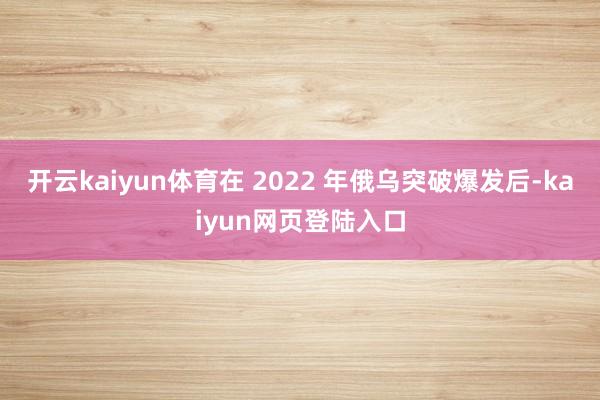 开云kaiyun体育在 2022 年俄乌突破爆发后-kaiyun网页登陆入口