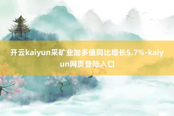 开云kaiyun采矿业加多值同比增长5.7%-kaiyun网页登陆入口