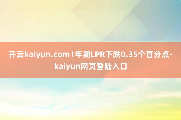 开云kaiyun.com1年期LPR下跌0.35个百分点-kaiyun网页登陆入口