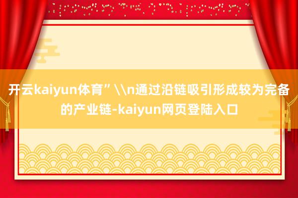开云kaiyun体育”\n通过沿链吸引形成较为完备的产业链-kaiyun网页登陆入口