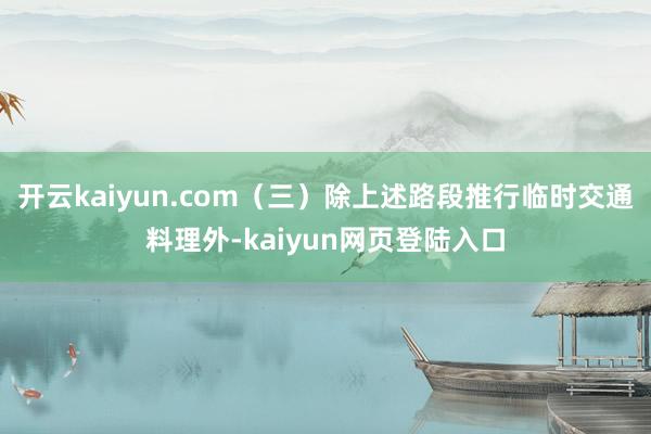 开云kaiyun.com（三）除上述路段推行临时交通料理外-kaiyun网页登陆入口