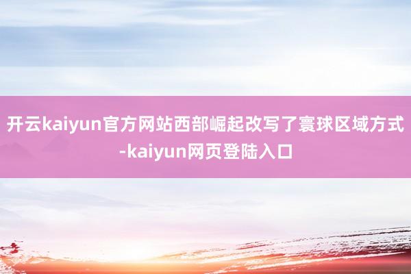 开云kaiyun官方网站西部崛起改写了寰球区域方式-kaiyun网页登陆入口