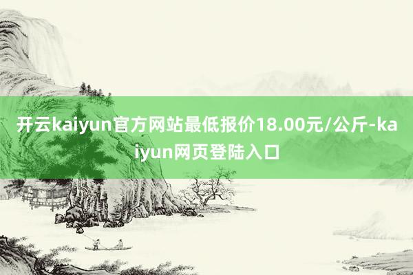 开云kaiyun官方网站最低报价18.00元/公斤-kaiyun网页登陆入口