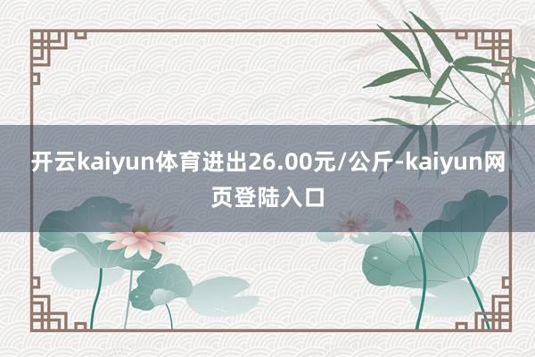 开云kaiyun体育进出26.00元/公斤-kaiyun网页登陆入口