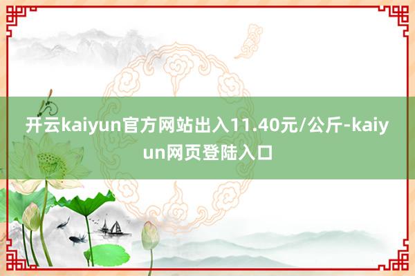 开云kaiyun官方网站出入11.40元/公斤-kaiyun网页登陆入口