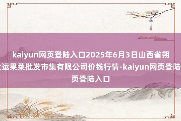 kaiyun网页登陆入口2025年6月3日山西省朔州大运果菜批发市集有限公司价钱行情-kaiyun网页登陆入口