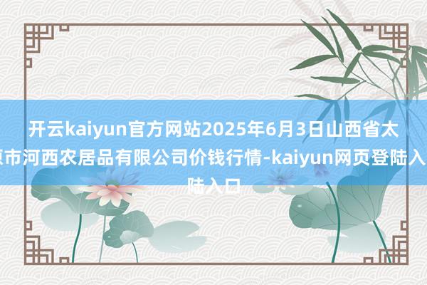 开云kaiyun官方网站2025年6月3日山西省太原市河西农居品有限公司价钱行情-kaiyun网页登陆入口