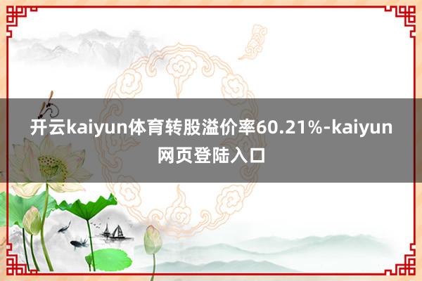 开云kaiyun体育转股溢价率60.21%-kaiyun网页登陆入口