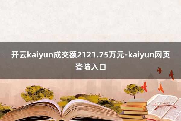 开云kaiyun成交额2121.75万元-kaiyun网页登陆入口