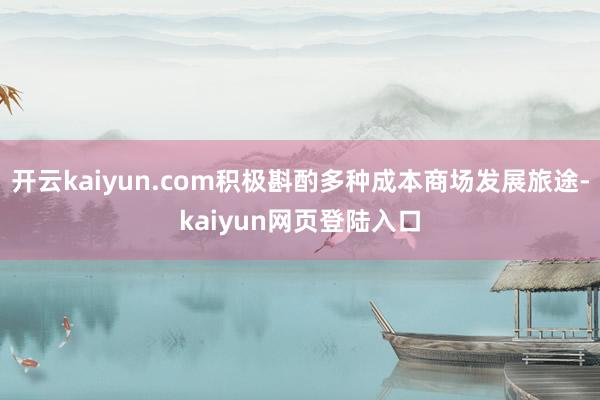 开云kaiyun.com积极斟酌多种成本商场发展旅途-kaiyun网页登陆入口