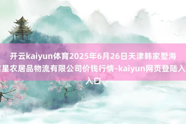 开云kaiyun体育2025年6月26日天津韩家墅海吉星农居品物流有限公司价钱行情-kaiyun网页登陆入口