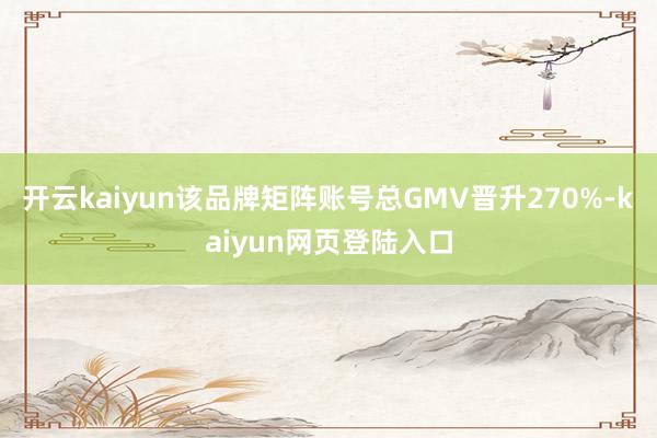 开云kaiyun该品牌矩阵账号总GMV晋升270%-kaiyun网页登陆入口