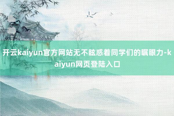 开云kaiyun官方网站无不眩惑着同学们的瞩眼力-kaiyun网页登陆入口