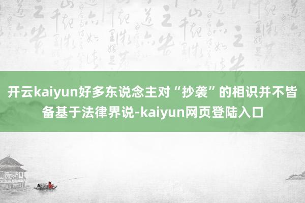 开云kaiyun好多东说念主对“抄袭”的相识并不皆备基于法律界说-kaiyun网页登陆入口