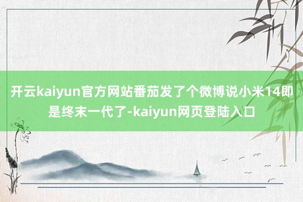 开云kaiyun官方网站番茄发了个微博说小米14即是终末一代了-kaiyun网页登陆入口