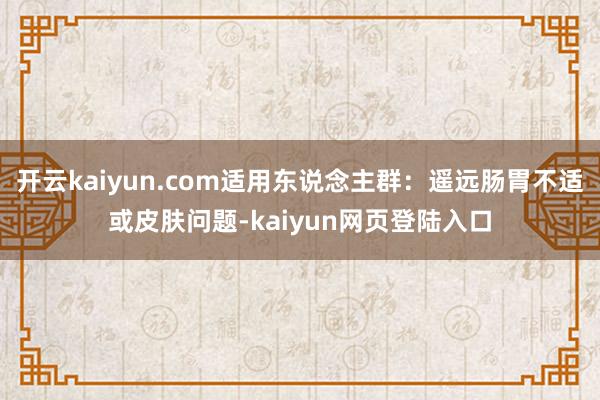 开云kaiyun.com适用东说念主群：遥远肠胃不适或皮肤问题-kaiyun网页登陆入口