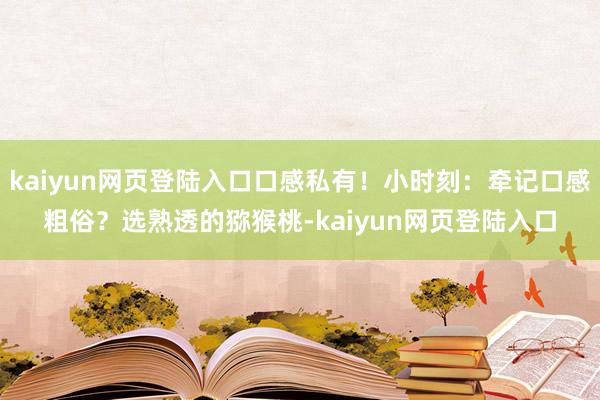 kaiyun网页登陆入口口感私有！小时刻：牵记口感粗俗？选熟透的猕猴桃-kaiyun网页登陆入口