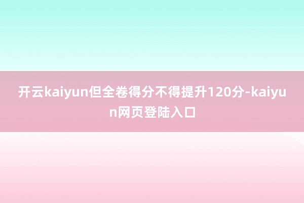 开云kaiyun但全卷得分不得提升120分-kaiyun网页登陆入口