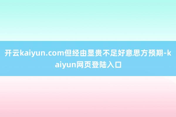 开云kaiyun.com但经由显贵不足好意思方预期-kaiyun网页登陆入口