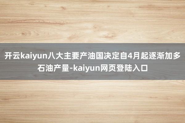 开云kaiyun八大主要产油国决定自4月起逐渐加多石油产量-kaiyun网页登陆入口