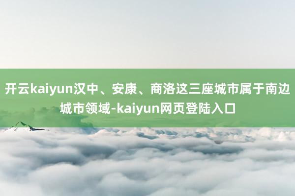 开云kaiyun汉中、安康、商洛这三座城市属于南边城市领域-kaiyun网页登陆入口