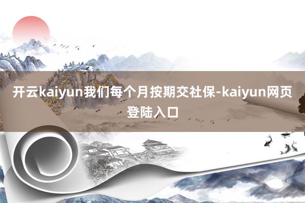 开云kaiyun我们每个月按期交社保-kaiyun网页登陆入口