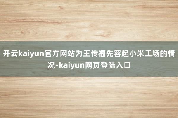 开云kaiyun官方网站为王传福先容起小米工场的情况-kaiyun网页登陆入口