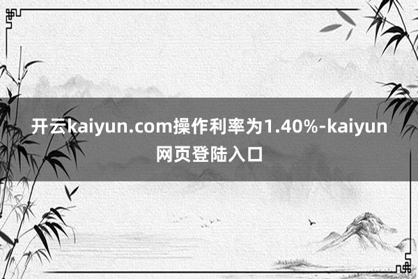 开云kaiyun.com操作利率为1.40%-kaiyun网页登陆入口
