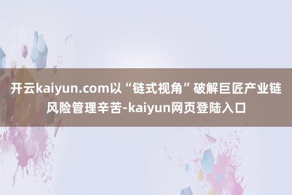 开云kaiyun.com以“链式视角”破解巨匠产业链风险管理辛苦-kaiyun网页登陆入口