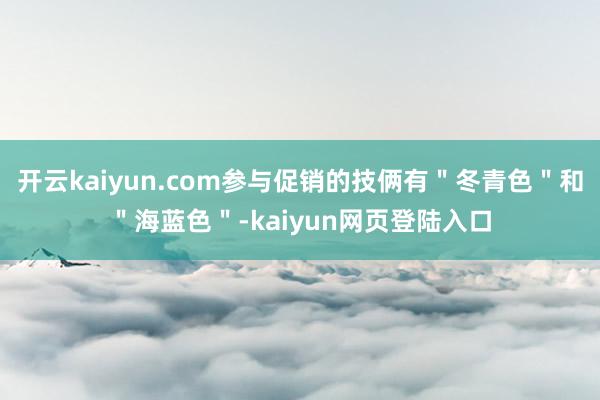 开云kaiyun.com参与促销的技俩有"冬青色"和"海蓝色"-kaiyun网页登陆入口