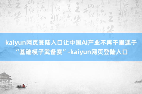 kaiyun网页登陆入口让中国AI产业不再千里迷于“基础模子武备赛”-kaiyun网页登陆入口