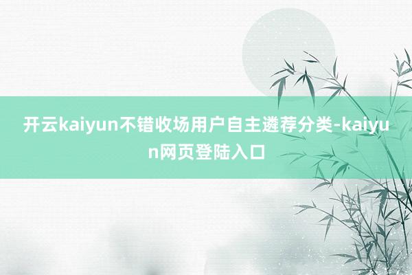 开云kaiyun不错收场用户自主遴荐分类-kaiyun网页登陆入口